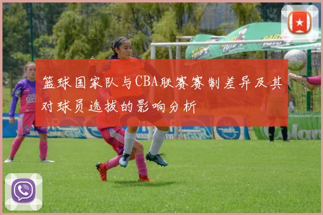 篮球国家队与CBA联赛赛制差异及其对球员选拔的影响分析