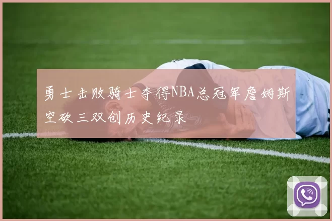 勇士击败骑士夺得NBA总冠军詹姆斯空砍三双创历史纪录